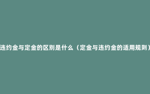 违约金与定金的区别是什么（定金与违约金的适用规则）