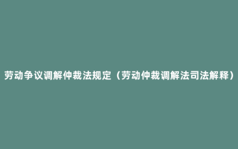 劳动争议调解仲裁法规定（劳动仲裁调解法司法解释）