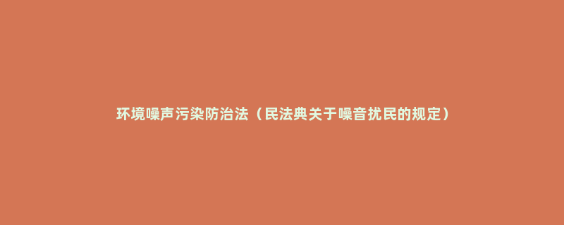 环境噪声污染防治法（民法典关于噪音扰民的规定）