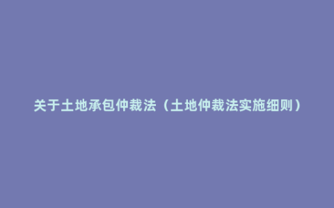 关于土地承包仲裁法（土地仲裁法实施细则）