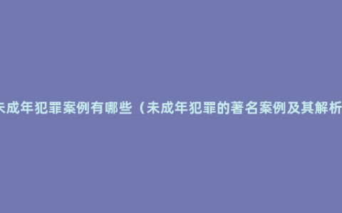 未成年犯罪案例有哪些（未成年犯罪的著名案例及其解析）