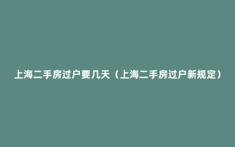 上海二手房过户要几天（上海二手房过户新规定）