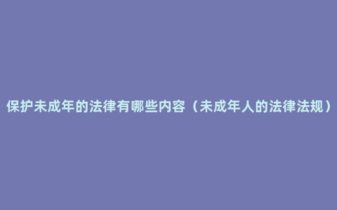 保护未成年的法律有哪些内容（未成年人的法律法规）