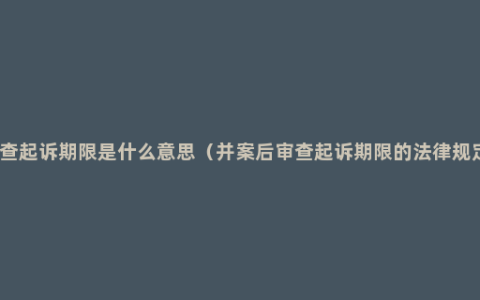 审查起诉期限是什么意思（并案后审查起诉期限的法律规定）