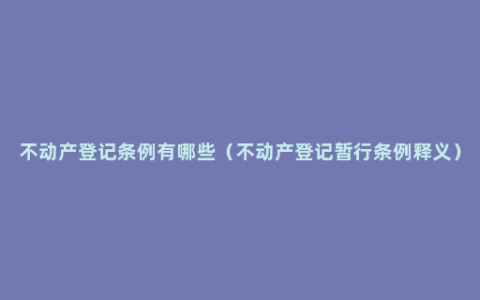 不动产登记条例有哪些（不动产登记暂行条例释义）