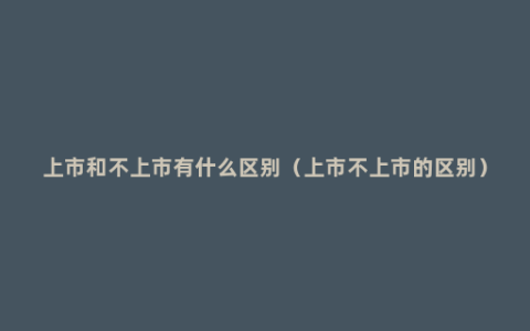 上市和不上市有什么区别（上市不上市的区别）