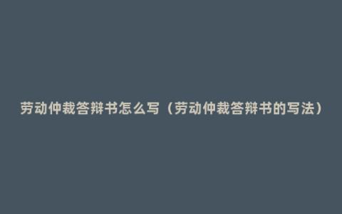 劳动仲裁答辩书怎么写（劳动仲裁答辩书的写法）