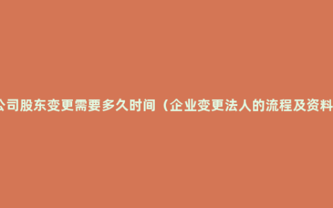 公司股东变更需要多久时间（企业变更法人的流程及资料）