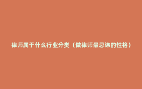 律师属于什么行业分类（做律师最忌讳的性格）