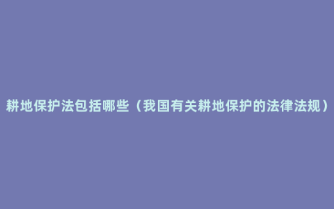 耕地保护法包括哪些（我国有关耕地保护的法律法规）