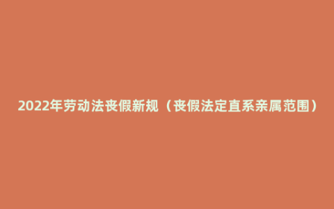 2022年劳动法丧假新规（丧假法定直系亲属范围）