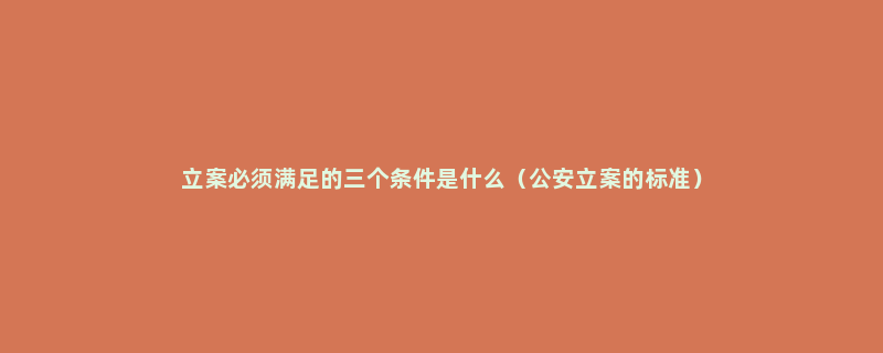 立案必须满足的三个条件是什么（公安立案的标准）