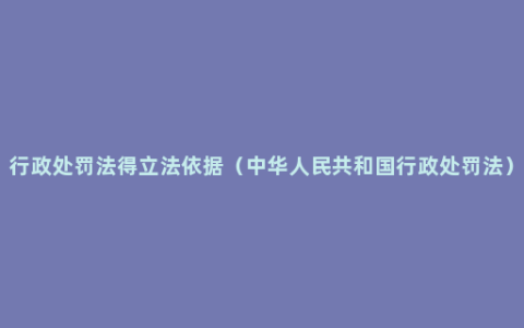 行政处罚法得立法依据（中华人民共和国行政处罚法）