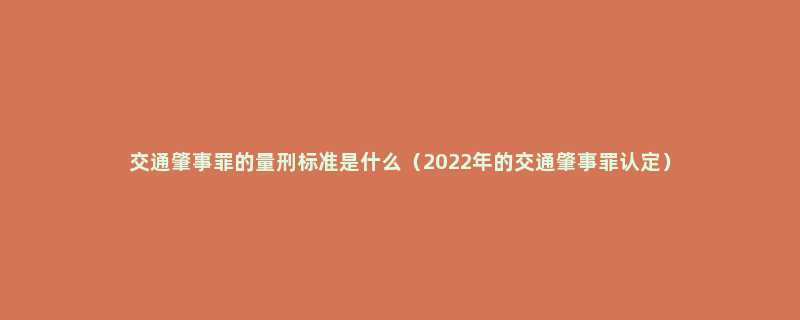 交通肇事罪的量刑标准是什么（2022年的交通肇事罪认定）