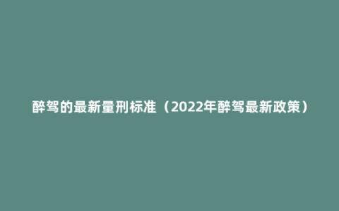 醉驾的最新量刑标准（2022年醉驾最新政策）