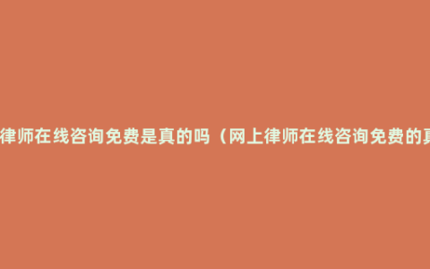 网上律师在线咨询免费是真的吗（网上律师在线咨询免费的真假）