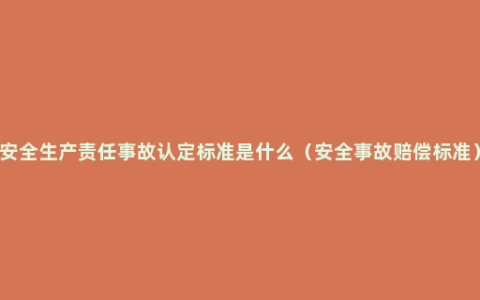 安全生产责任事故认定标准是什么（安全事故赔偿标准）