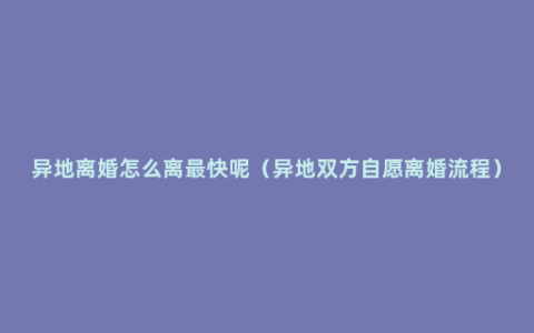 异地离婚怎么离最快呢（异地双方自愿离婚流程）