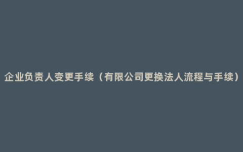 企业负责人变更手续（有限公司更换法人流程与手续）