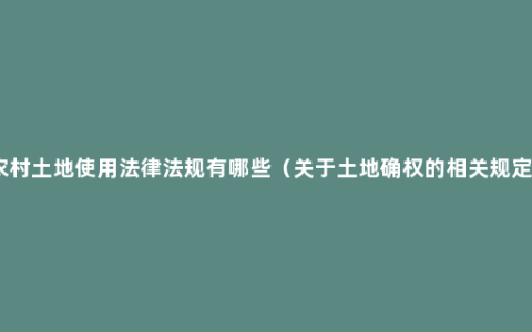 农村土地使用法律法规有哪些（关于土地确权的相关规定）