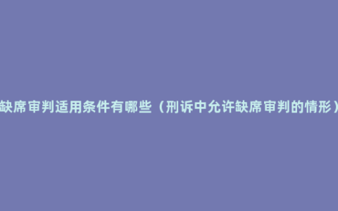 缺席审判适用条件有哪些（刑诉中允许缺席审判的情形）