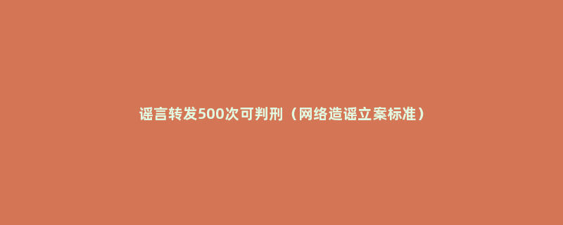 谣言转发500次可判刑（网络造谣立案标准）