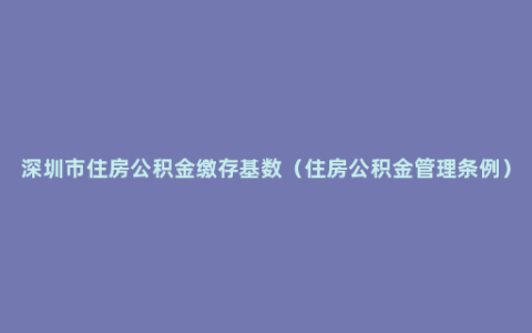 深圳市住房公积金缴存基数（住房公积金管理条例）