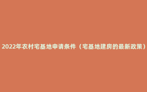 2022年农村宅基地申请条件（宅基地建房的最新政策）