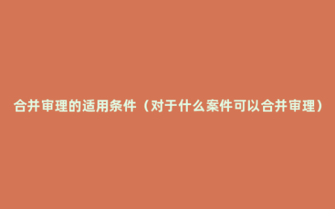 合并审理的适用条件（对于什么案件可以合并审理）