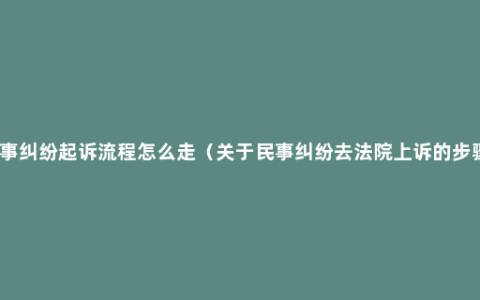 民事纠纷起诉流程怎么走（关于民事纠纷去法院上诉的步骤）