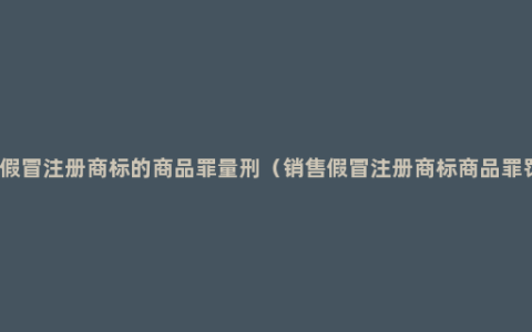 销售假冒注册商标的商品罪量刑（销售假冒注册商标商品罪罚金）