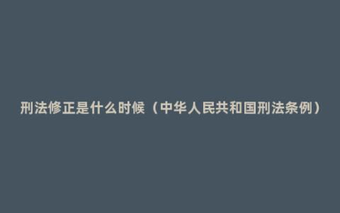 刑法修正是什么时候（中华人民共和国刑法条例）