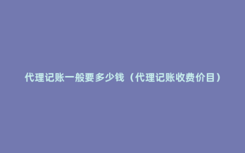 代理记账一般要多少钱（代理记账收费价目）