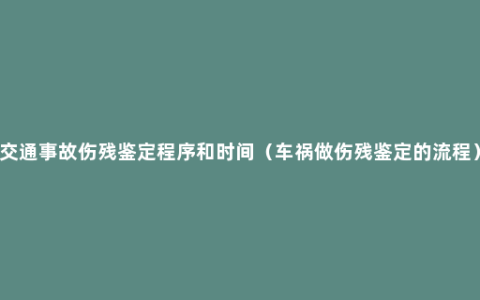 交通事故伤残鉴定程序和时间（车祸做伤残鉴定的流程）