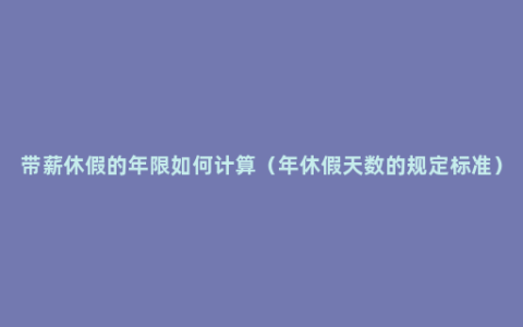 带薪休假的年限如何计算（年休假天数的规定标准）