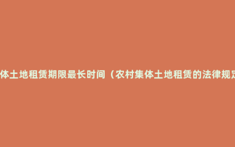 集体土地租赁期限最长时间（农村集体土地租赁的法律规定）