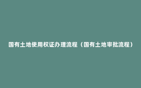 国有土地使用权证办理流程（国有土地审批流程）