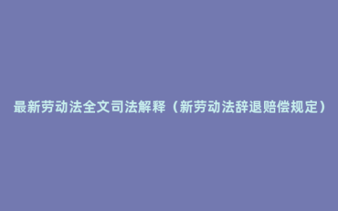 最新劳动法全文司法解释（新劳动法辞退赔偿规定）