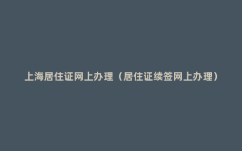 上海居住证网上办理（居住证续签网上办理）