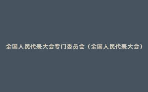 全国人民代表大会专门委员会（全国人民代表大会）