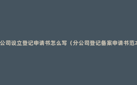 分公司设立登记申请书怎么写（分公司登记备案申请书范本）