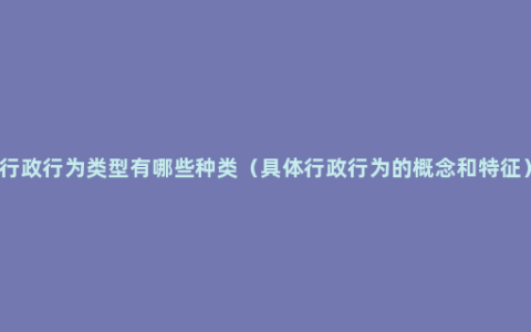 行政行为类型有哪些种类（具体行政行为的概念和特征）