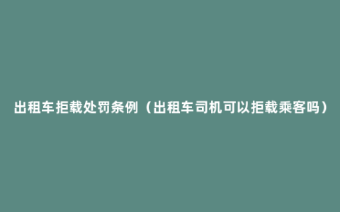 出租车拒载处罚条例（出租车司机可以拒载乘客吗）