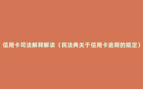 信用卡司法解释解读（民法典关于信用卡逾期的规定）