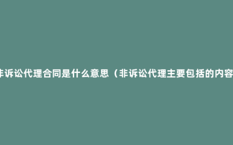 非诉讼代理合同是什么意思（非诉讼代理主要包括的内容）