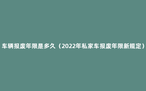 车辆报废年限是多久（2022年私家车报废年限新规定）