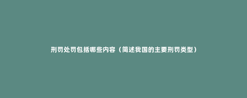 刑罚处罚包括哪些内容（简述我国的主要刑罚类型）