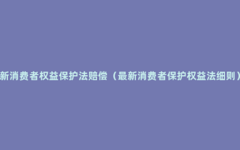 新消费者权益保护法赔偿（最新消费者保护权益法细则）