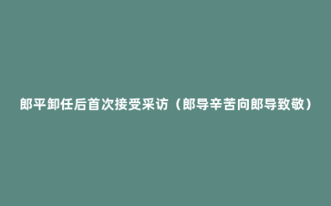 郎平卸任后首次接受采访（郎导辛苦向郎导致敬）