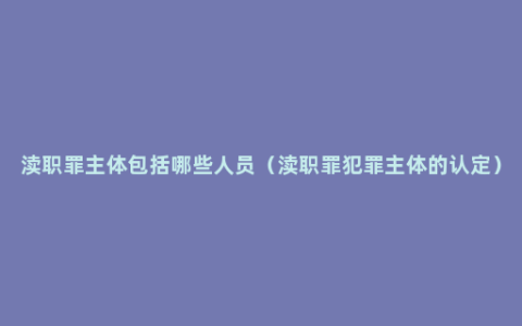 渎职罪主体包括哪些人员（渎职罪犯罪主体的认定）